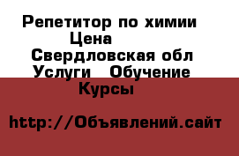 Репетитор по химии › Цена ­ 600 - Свердловская обл. Услуги » Обучение. Курсы   